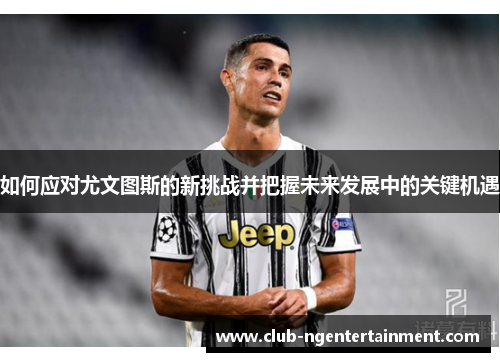 如何应对尤文图斯的新挑战并把握未来发展中的关键机遇