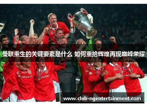 曼联重生的关键要素是什么 如何重拾辉煌再现巅峰荣耀