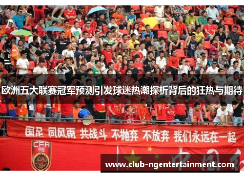欧洲五大联赛冠军预测引发球迷热潮探析背后的狂热与期待