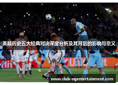 英超历史五大经典对决深度分析及其背后的影响与意义
