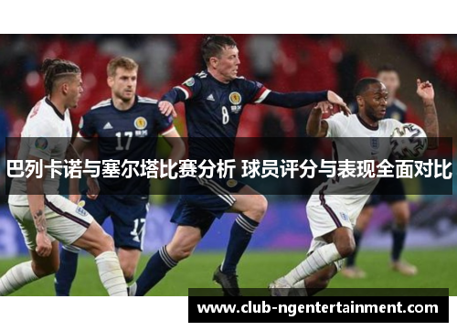 巴列卡诺与塞尔塔比赛分析 球员评分与表现全面对比