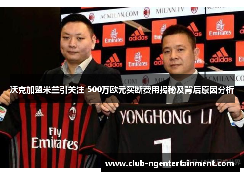 沃克加盟米兰引关注 500万欧元买断费用揭秘及背后原因分析