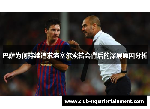 巴萨为何持续追求洛塞尔索转会背后的深层原因分析