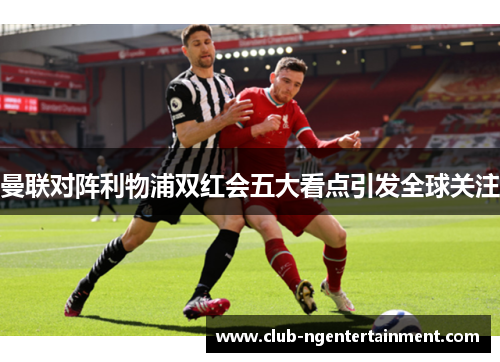 曼联对阵利物浦双红会五大看点引发全球关注