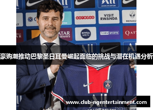 豪购潮推动巴黎圣日耳曼崛起面临的挑战与潜在机遇分析