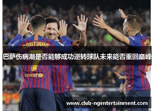 巴萨伤病潮是否能够成功逆转球队未来能否重回巅峰