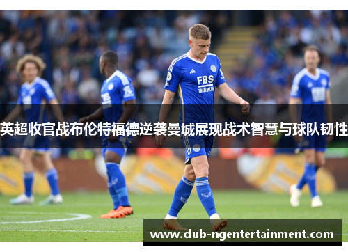 英超收官战布伦特福德逆袭曼城展现战术智慧与球队韧性