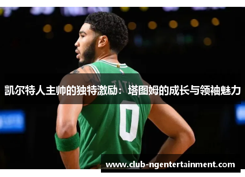 凯尔特人主帅的独特激励：塔图姆的成长与领袖魅力