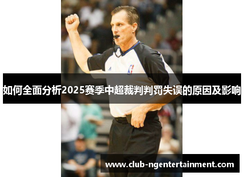 如何全面分析2025赛季中超裁判判罚失误的原因及影响