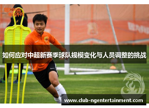 如何应对中超新赛季球队规模变化与人员调整的挑战
