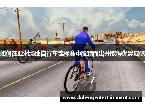 如何在亚洲场地自行车锦标赛中脱颖而出并取得优异成绩
