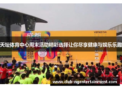 天坛体育中心周末活动精彩选择让你尽享健康与娱乐乐趣