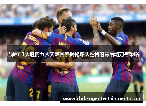 巴萨7-1大胜的五大关键因素揭秘球队胜利的背后动力与策略