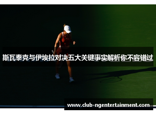 斯瓦泰克与伊埃拉对决五大关键事实解析你不容错过