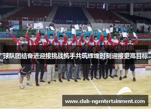 球队团结奋进迎接挑战携手共筑辉煌时刻迎接更高目标