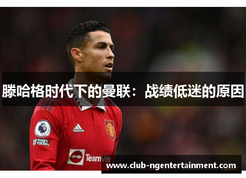 滕哈格时代下的曼联：战绩低迷的原因