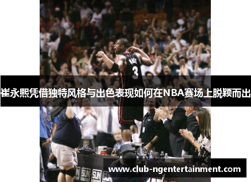 崔永熙凭借独特风格与出色表现如何在NBA赛场上脱颖而出