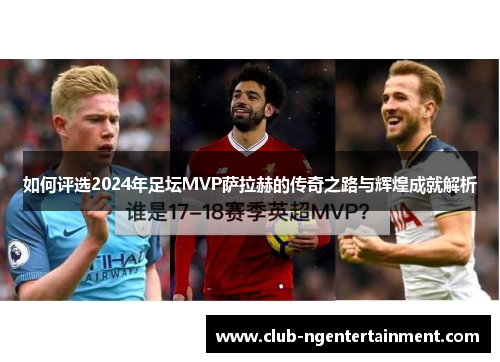 如何评选2024年足坛MVP萨拉赫的传奇之路与辉煌成就解析