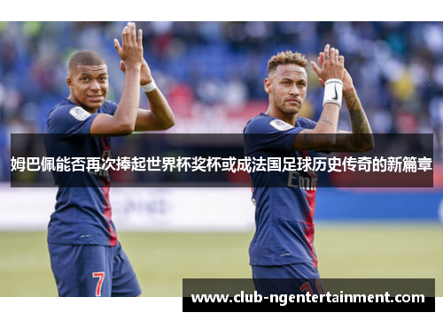 姆巴佩能否再次捧起世界杯奖杯或成法国足球历史传奇的新篇章