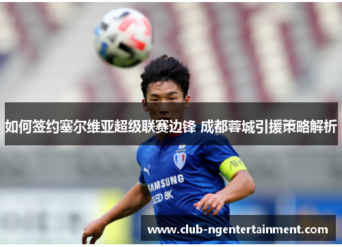 如何签约塞尔维亚超级联赛边锋 成都蓉城引援策略解析