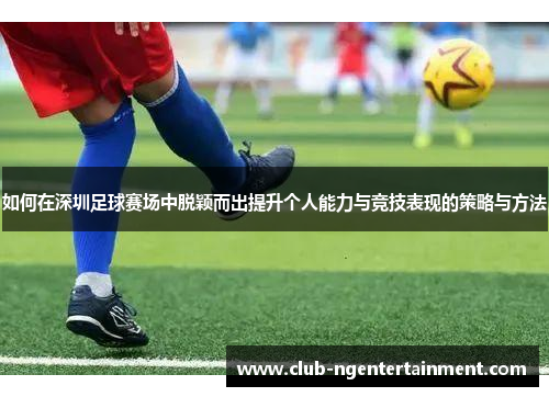 如何在深圳足球赛场中脱颖而出提升个人能力与竞技表现的策略与方法