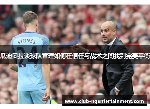 瓜迪奥拉谈球队管理如何在信任与战术之间找到完美平衡