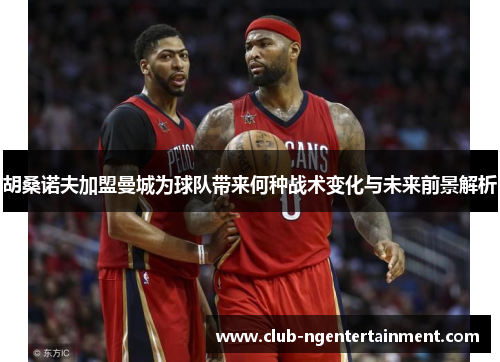 胡桑诺夫加盟曼城为球队带来何种战术变化与未来前景解析