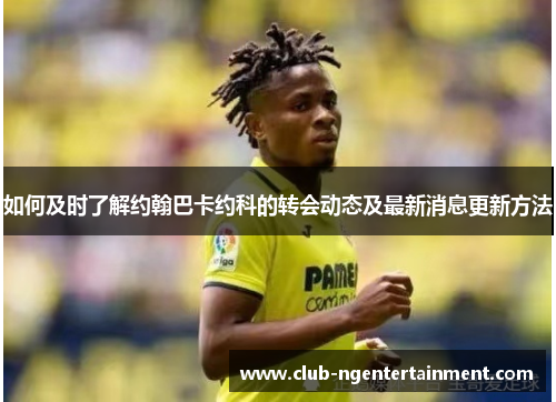 如何及时了解约翰巴卡约科的转会动态及最新消息更新方法