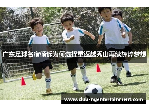 广东足球名宿倾诉为何选择重返越秀山再续辉煌梦想