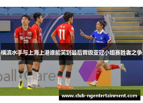 横滨水手与上海上港谁能笑到最后晋级亚冠小组赛胜者之争