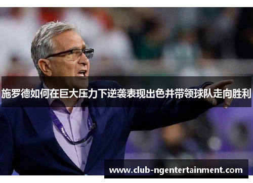 施罗德如何在巨大压力下逆袭表现出色并带领球队走向胜利