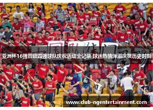 亚洲杯16强晋级四强球队庆祝活动全记录 球迷热情洋溢庆贺历史时刻