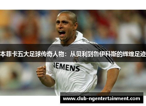 本菲卡五大足球传奇人物：从贝利到鲁伊科斯的辉煌足迹