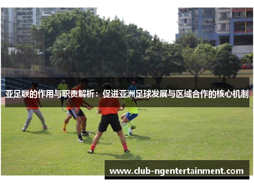亚足联的作用与职责解析：促进亚洲足球发展与区域合作的核心机制
