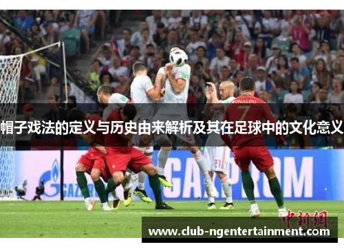 帽子戏法的定义与历史由来解析及其在足球中的文化意义