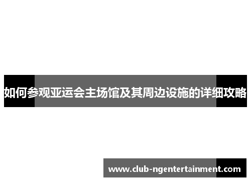 如何参观亚运会主场馆及其周边设施的详细攻略