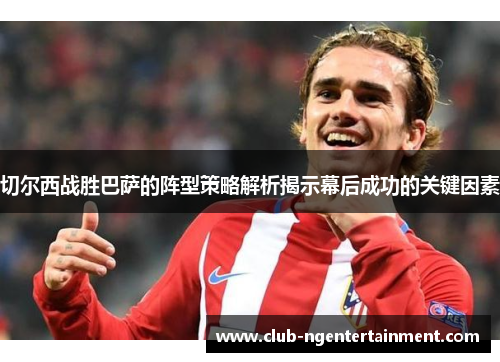 切尔西战胜巴萨的阵型策略解析揭示幕后成功的关键因素