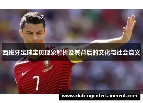 西班牙足球宝贝现象解析及其背后的文化与社会意义