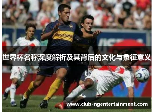 世界杯名称深度解析及其背后的文化与象征意义