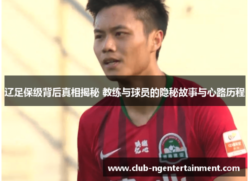 辽足保级背后真相揭秘 教练与球员的隐秘故事与心路历程