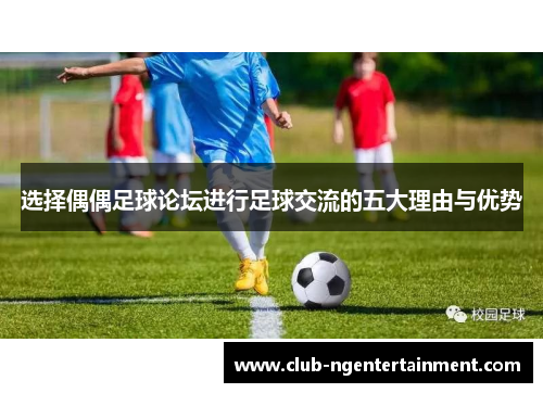 选择偶偶足球论坛进行足球交流的五大理由与优势