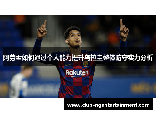 阿劳霍如何通过个人能力提升乌拉圭整体防守实力分析
