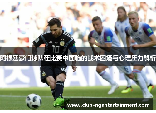 阿根廷豪门球队在比赛中面临的战术困境与心理压力解析