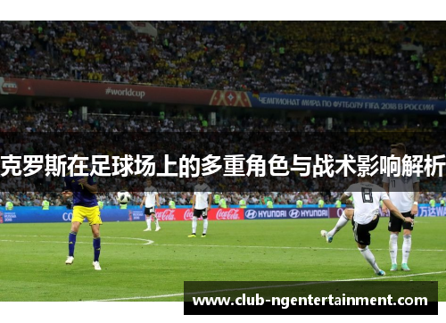 克罗斯在足球场上的多重角色与战术影响解析