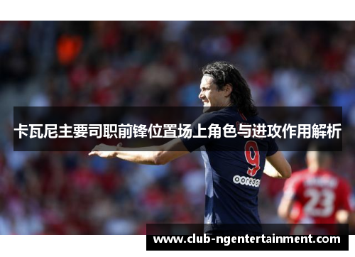 卡瓦尼主要司职前锋位置场上角色与进攻作用解析
