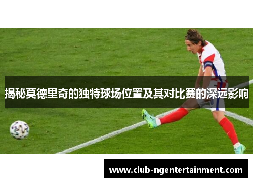 揭秘莫德里奇的独特球场位置及其对比赛的深远影响