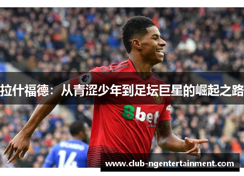拉什福德：从青涩少年到足坛巨星的崛起之路