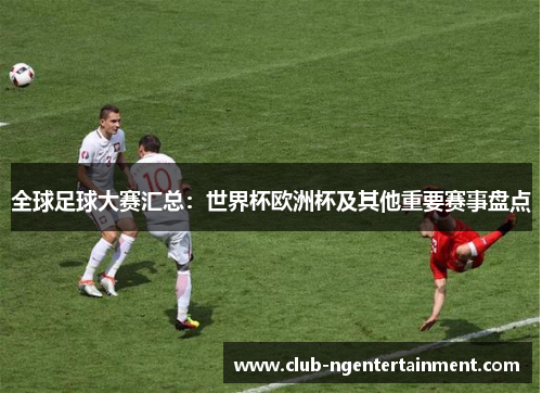 全球足球大赛汇总：世界杯欧洲杯及其他重要赛事盘点