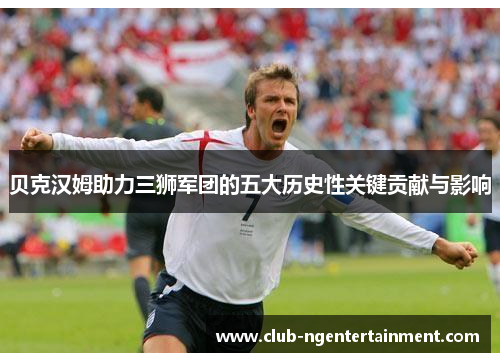 贝克汉姆助力三狮军团的五大历史性关键贡献与影响