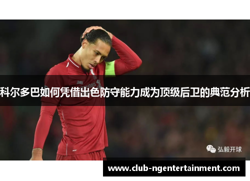 科尔多巴如何凭借出色防守能力成为顶级后卫的典范分析
